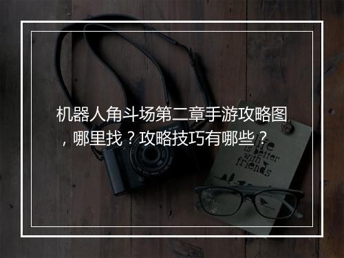 机器人角斗场第二章手游攻略图，哪里找？攻略技巧有哪些？