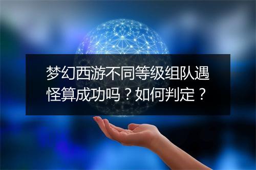 梦幻西游不同等级组队遇怪算成功吗?如何判定?