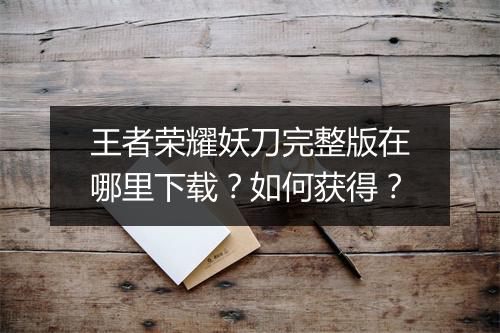 王者荣耀妖刀完整版在哪里下载?如何获得?