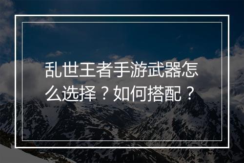 乱世王者手游武器怎么选择?如何搭配?