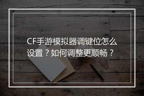 CF手游模拟器调键位怎么设置?如何调整更顺畅?