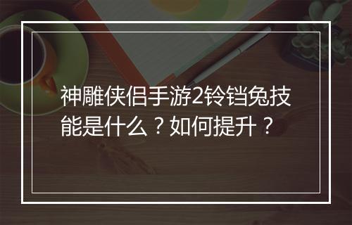 神雕侠侣手游2铃铛兔技能是什么？如何提升？