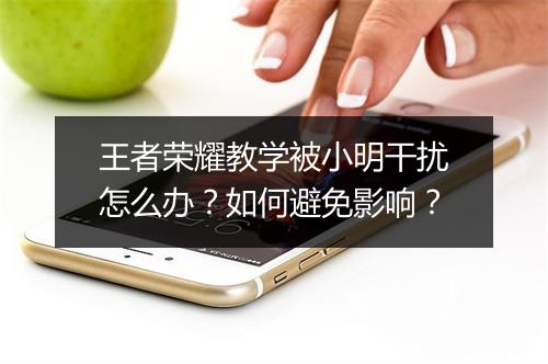 王者荣耀教学被小明干扰怎么办?如何避免影响?