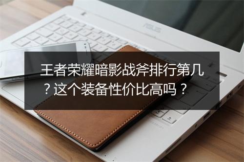 王者荣耀暗影战斧排行第几?这个装备性价比高吗?