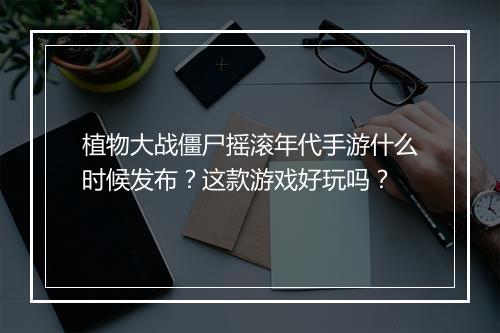 植物大战僵尸摇滚年代手游什么时候发布?这款游戏好玩吗?