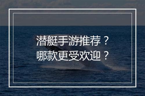 潜艇手游推荐？哪款更受欢迎？