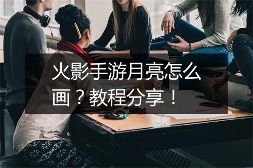 火影手游月亮怎么画？教程分享！