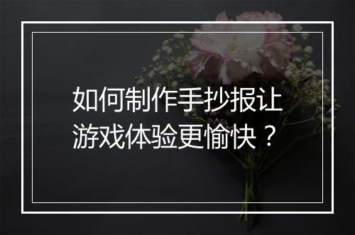 如何制作手抄报让游戏体验更愉快?