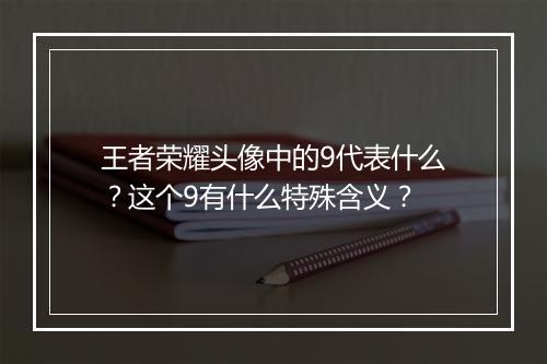王者荣耀头像中的9代表什么?这个9有什么特殊含义?