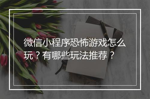 微信小程序恐怖游戏怎么玩?有哪些玩法推荐?