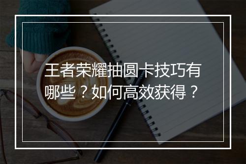 王者荣耀抽圆卡技巧有哪些?如何高效获得?