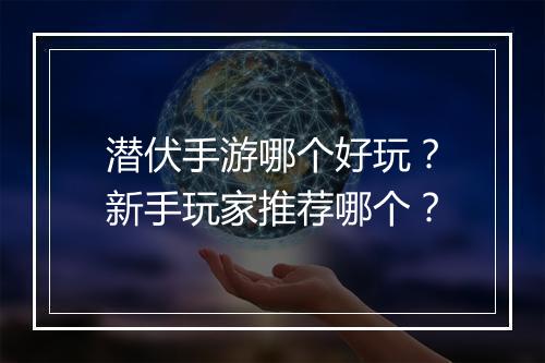潜伏手游哪个好玩?新手玩家推荐哪个?