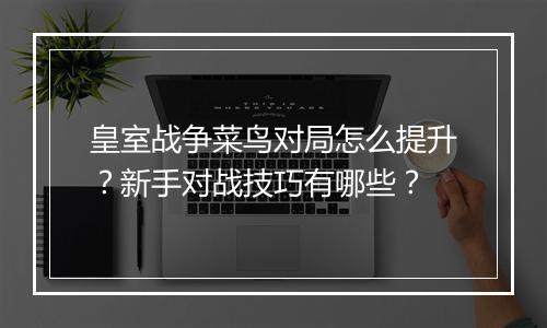 皇室战争菜鸟对局怎么提升?新手对战技巧有哪些?