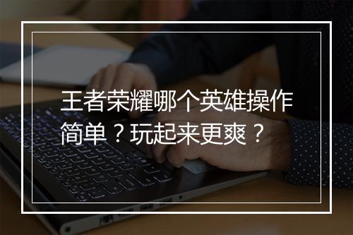 王者荣耀哪个英雄操作简单？玩起来更爽？