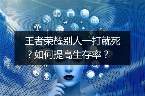 王者荣耀别人一打就死?如何提高生存率?