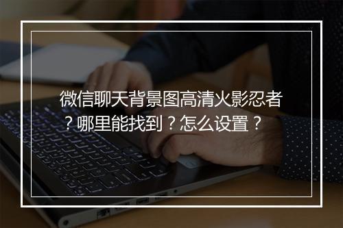 微信聊天背景图高清火影忍者?哪里能找到?怎么设置?