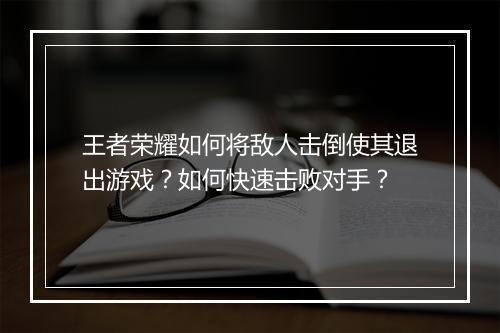 王者荣耀如何将敌人击倒使其退出游戏？如何快速击败对手？