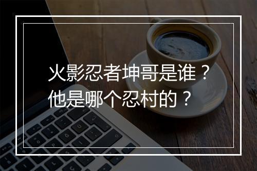 火影忍者坤哥是谁?他是哪个忍村的?