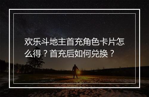 欢乐斗地主首充角色卡片怎么得?首充后如何兑换?