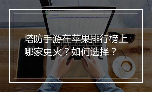 塔防手游在苹果排行榜上哪家更火？如何选择？