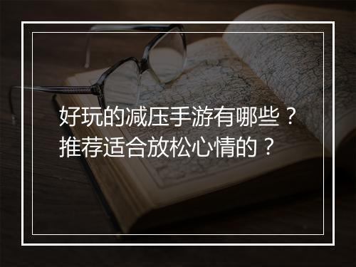 好玩的减压手游有哪些?推荐适合放松心情的?