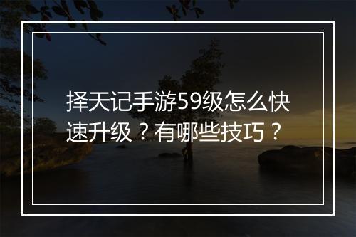 择天记手游59级怎么快速升级?有哪些技巧?