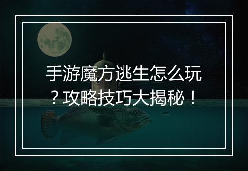 手游魔方逃生怎么玩?攻略技巧大揭秘!