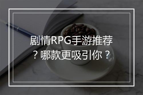 剧情RPG手游推荐?哪款更吸引你?