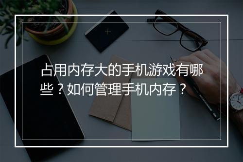 占用内存大的手机游戏有哪些?如何管理手机内存?