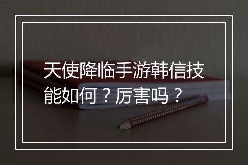 天使降临手游韩信技能如何?厉害吗?