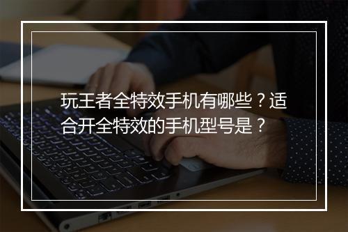 玩王者全特效手机有哪些？适合开全特效的手机型号是？