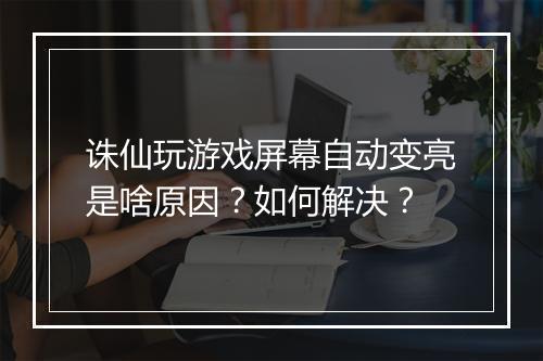 诛仙玩游戏屏幕自动变亮是啥原因？如何解决？