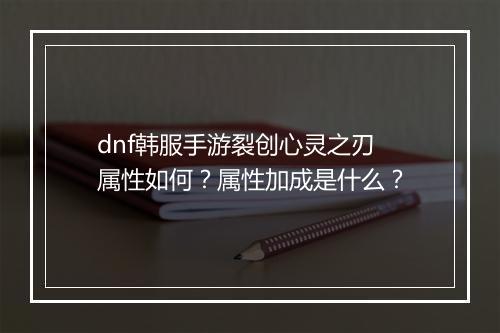dnf韩服手游裂创心灵之刃属性如何?属性加成是什么?
