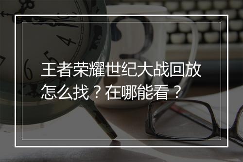 王者荣耀世纪大战回放怎么找?在哪能看?