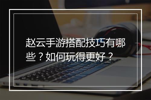 赵云手游搭配技巧有哪些?如何玩得更好?