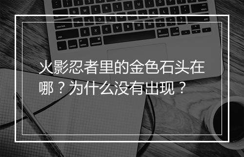 火影忍者里的金色石头在哪？为什么没有出现？