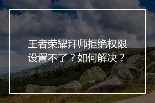 王者荣耀拜师拒绝权限设置不了?如何解决?