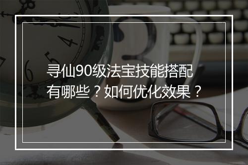 寻仙90级法宝技能搭配有哪些?如何优化效果?