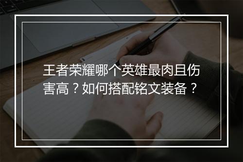 王者荣耀哪个英雄最肉且伤害高?如何搭配铭文装备?