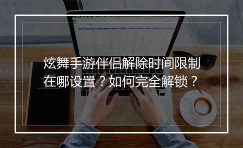 炫舞手游伴侣解除时间限制在哪设置?如何完全解锁?