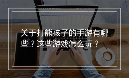 关于打熊孩子的手游有哪些?这些游戏怎么玩?