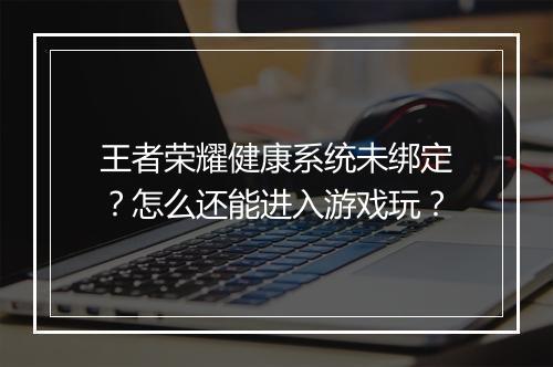 王者荣耀健康系统未绑定?怎么还能进入游戏玩?
