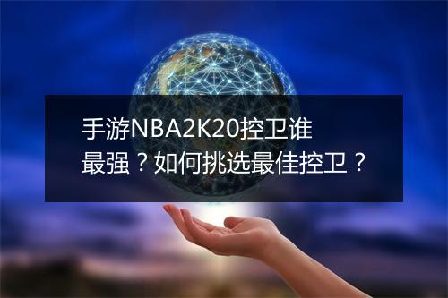 手游NBA2K20控卫谁最强?如何挑选最佳控卫?