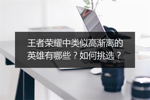 王者荣耀中类似高渐离的英雄有哪些？如何挑选？