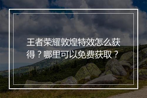 王者荣耀敦煌特效怎么获得?哪里可以免费获取?