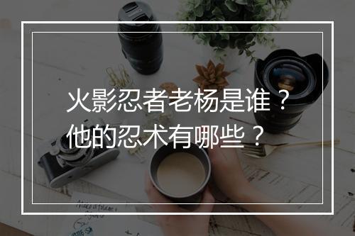 火影忍者老杨是谁?他的忍术有哪些?