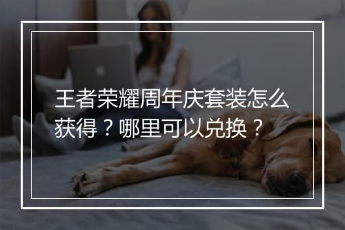 王者荣耀周年庆套装怎么获得?哪里可以兑换?
