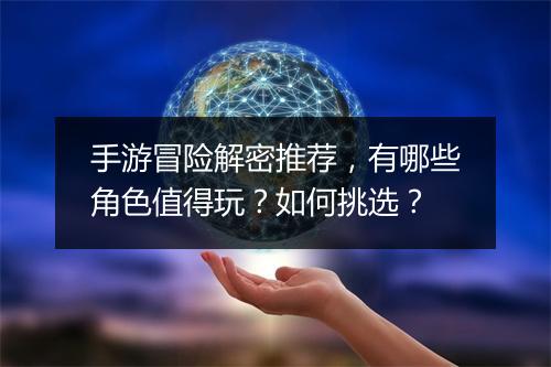 手游冒险解密推荐,有哪些角色值得玩?如何挑选?
