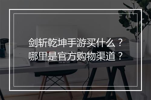 剑斩乾坤手游买什么？哪里是官方购物渠道？