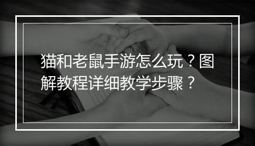 猫和老鼠手游怎么玩?图解教程详细教学步骤?